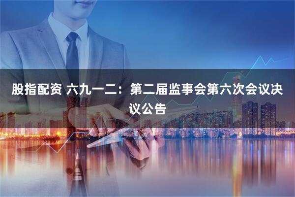 股指配资 六九一二：第二届监事会第六次会议决议公告