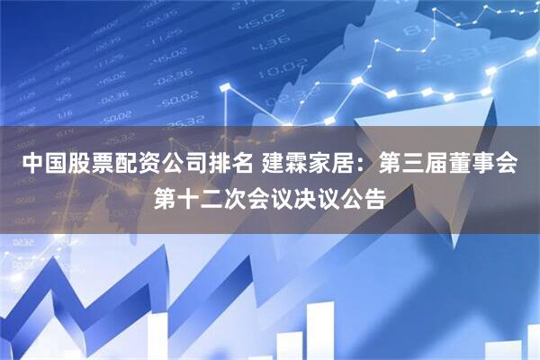 中国股票配资公司排名 建霖家居：第三届董事会第十二次会议决议公告