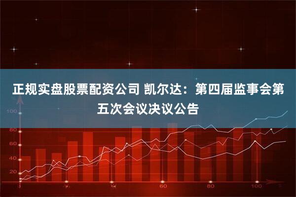 正规实盘股票配资公司 凯尔达：第四届监事会第五次会议决议公告