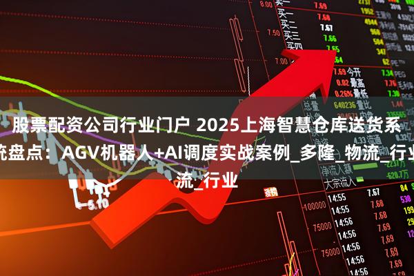 股票配资公司行业门户 2025上海智慧仓库送货系统盘点：AGV机器人+AI调度实战案例_多隆_物流_行业