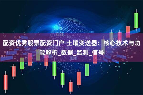 配资优秀股票配资门户 土壤变送器：核心技术与功能解析_数据_监测_信号
