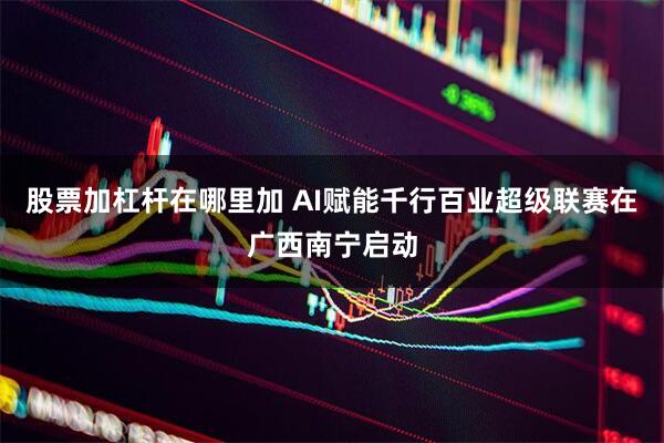 股票加杠杆在哪里加 AI赋能千行百业超级联赛在广西南宁启动