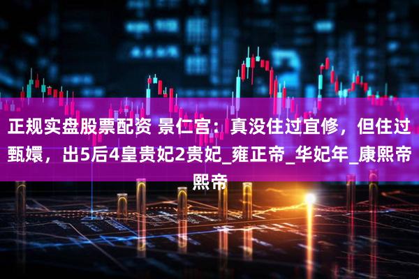 正规实盘股票配资 景仁宫：真没住过宜修，但住过甄嬛，出5后4皇贵妃2贵妃_雍正帝_华妃年_康熙帝