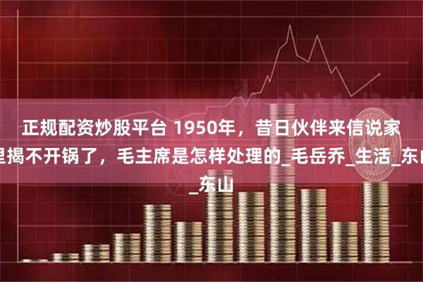 正规配资炒股平台 1950年，昔日伙伴来信说家里揭不开锅了，毛主席是怎样处理的_毛岳乔_生活_东山