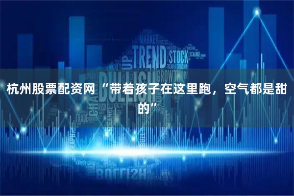 杭州股票配资网 “带着孩子在这里跑，空气都是甜的”
