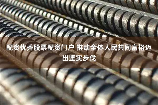 配资优秀股票配资门户 推动全体人民共同富裕迈出坚实步伐