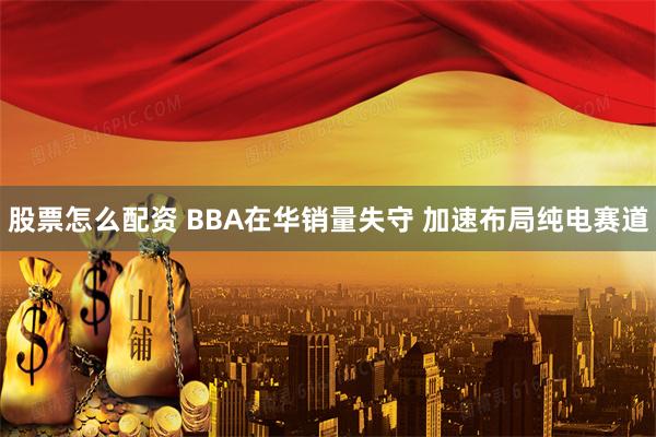 股票怎么配资 BBA在华销量失守 加速布局纯电赛道