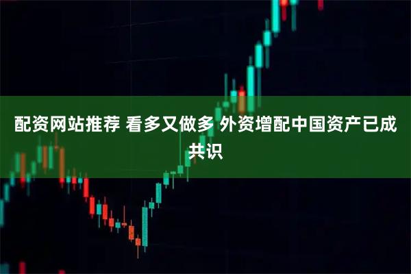 配资网站推荐 看多又做多 外资增配中国资产已成共识