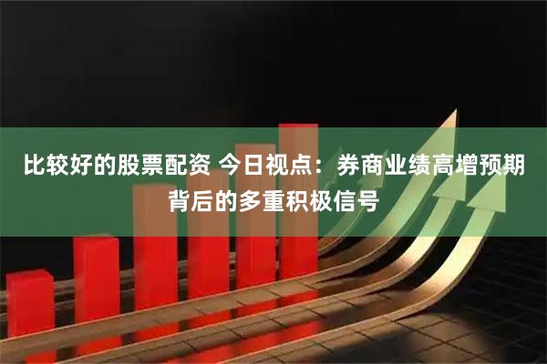 比较好的股票配资 今日视点：券商业绩高增预期背后的多重积极信号