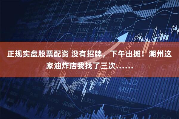 正规实盘股票配资 没有招牌，下午出摊！潮州这家油炸店我找了三次……