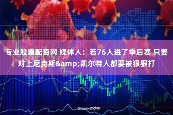 专业股票配资网 媒体人：若76人进了季后赛 只要对上尼克斯&凯尔特人都要被狠狠打