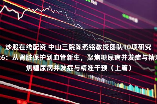 炒股在线配资 中山三院陈燕铭教授团队10项研究亮相ADA 2026：从肾脏保护到血管新生，聚焦糖尿病并发症与精准干预（上篇）