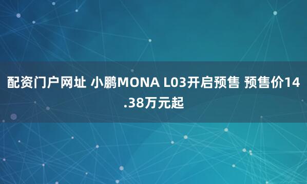 配资门户网址 小鹏MONA L03开启预售 预售价14.38万元起