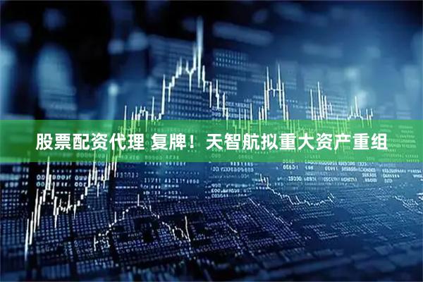 股票配资代理 复牌！天智航拟重大资产重组