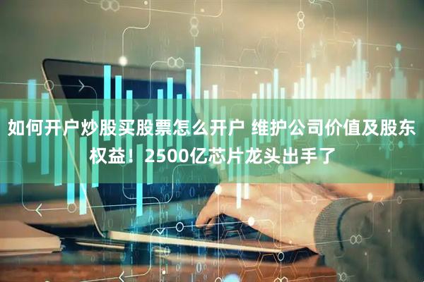 如何开户炒股买股票怎么开户 维护公司价值及股东权益！2500亿芯片龙头出手了